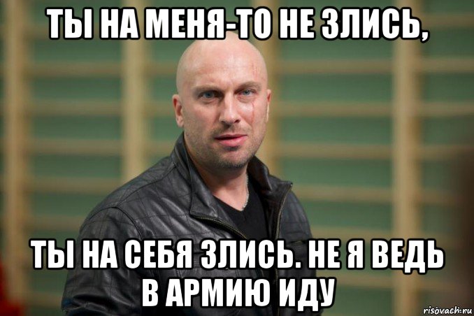 ты на меня-то не злись, ты на себя злись. не я ведь в армию иду, Мем  Физрук