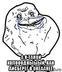  а я такой холооодныыый, как айсберег в океаанее, Мем Forever Alone