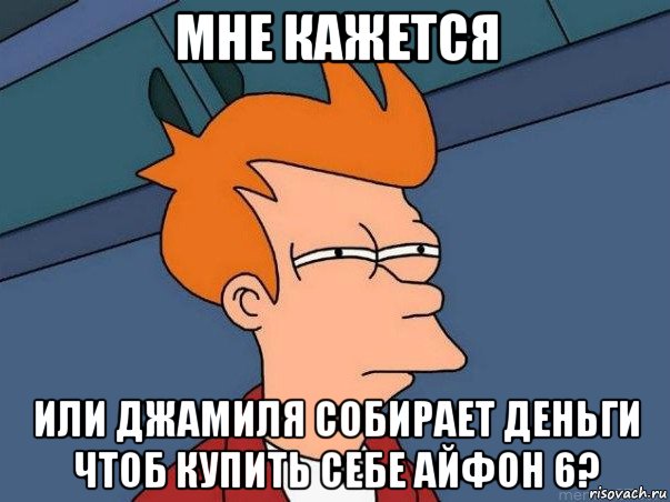 мне кажется или джамиля собирает деньги чтоб купить себе айфон 6?, Мем  Фрай (мне кажется или)