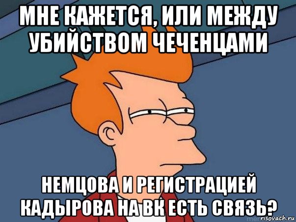 мне кажется, или между убийством чеченцами немцова и регистрацией кадырова на вк есть связь?, Мем  Фрай (мне кажется или)