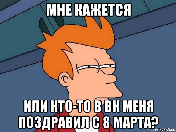 мне кажется или кто-то в вк меня поздравил с 8 марта?, Мем  Фрай (мне кажется или)