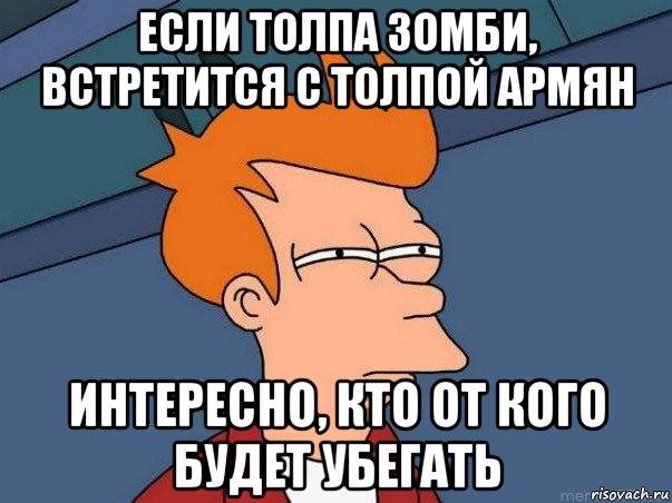 если толпа зомби, встретится с толпой армян интересно, кто от кого будет убегать, Мем  Фрай (мне кажется или)