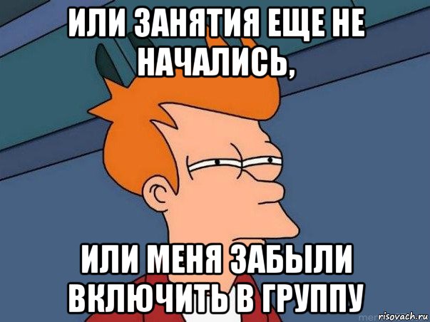 или занятия еще не начались, или меня забыли включить в группу, Мем  Фрай (мне кажется или)