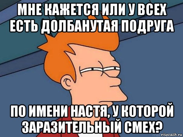 мне кажется или у всех есть долбанутая подруга по имени настя, у которой заразительный смех?, Мем  Фрай (мне кажется или)