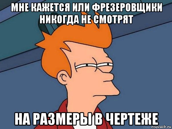 мне кажется или фрезеровщики никогда не смотрят на размеры в чертеже, Мем  Фрай (мне кажется или)