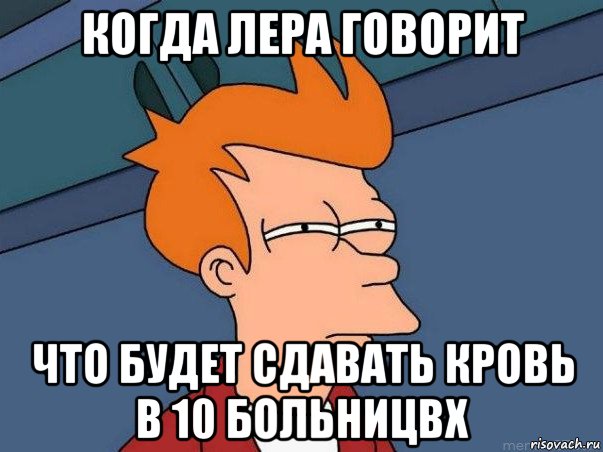 когда лера говорит что будет сдавать кровь в 10 больницвх, Мем  Фрай (мне кажется или)