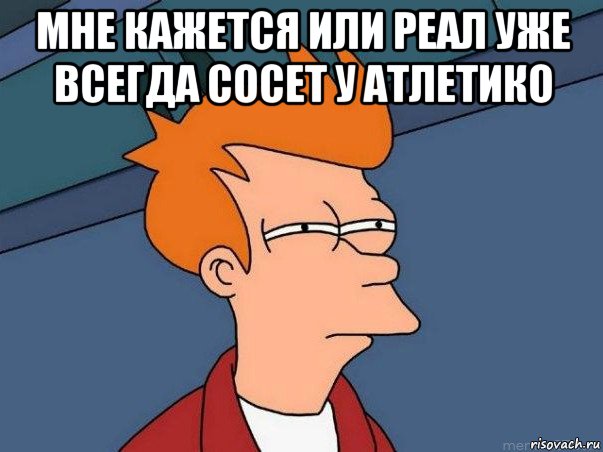 мне кажется или реал уже всегда сосет у атлетико , Мем  Фрай (мне кажется или)