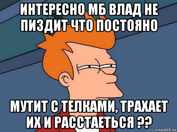 интересно мб влад не пиздит что постояно мутит с телками, трахает их и расстаеться ??, Мем  Фрай (мне кажется или)