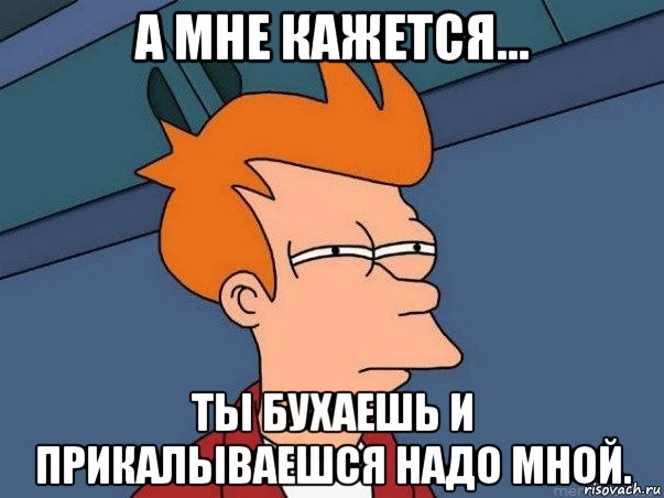 а мне кажется... ты бухаешь и прикалываешся надо мной., Мем  Фрай (мне кажется или)