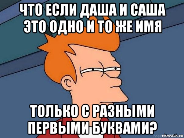 что если даша и саша это одно и то же имя только с разными первыми буквами?, Мем  Фрай (мне кажется или)