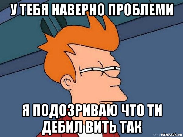 у тебя наверно проблеми я подозриваю что ти дебил вить так, Мем  Фрай (мне кажется или)