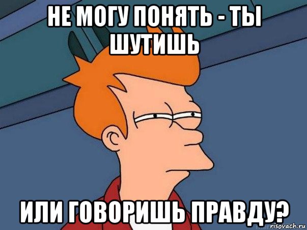 не могу понять - ты шутишь или говоришь правду?, Мем  Фрай (мне кажется или)