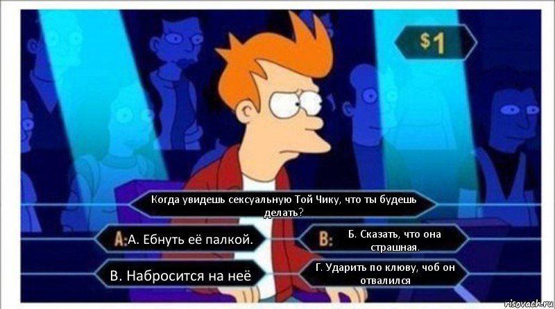 Когда увидешь сексуальную Той Чику, что ты будешь делать? А. Ебнуть её палкой. Б. Сказать, что она страшная. В. Набросится на неё Г. Ударить по клюву, чоб он отвалился, Комикс  фрай кто хочет стать миллионером