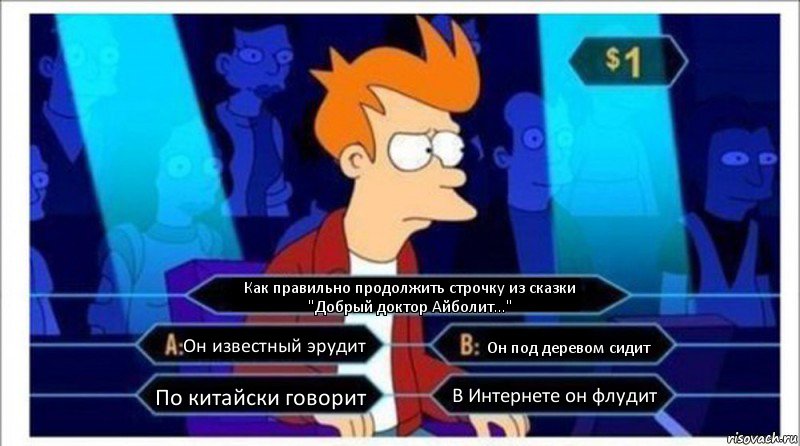 Как правильно продолжить строчку из сказки "Добрый доктор Айболит..." Он известный эрудит Он под деревом сидит По китайски говорит В Интернете он флудит, Комикс  фрай кто хочет стать миллионером