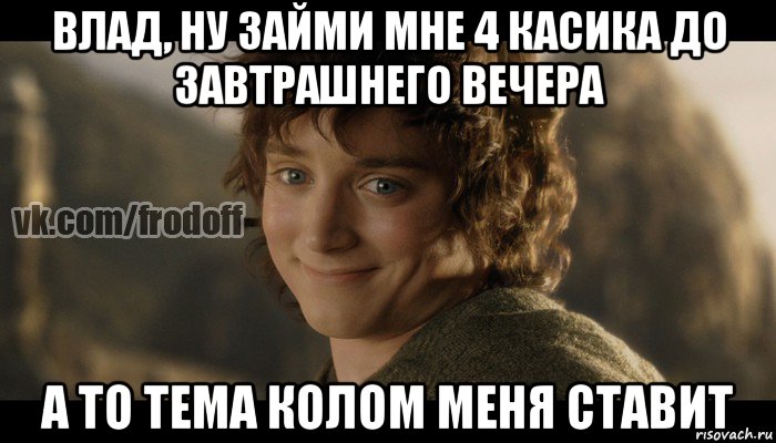 влад, ну займи мне 4 касика до завтрашнего вечера а то тема колом меня ставит, Мем  Фродо