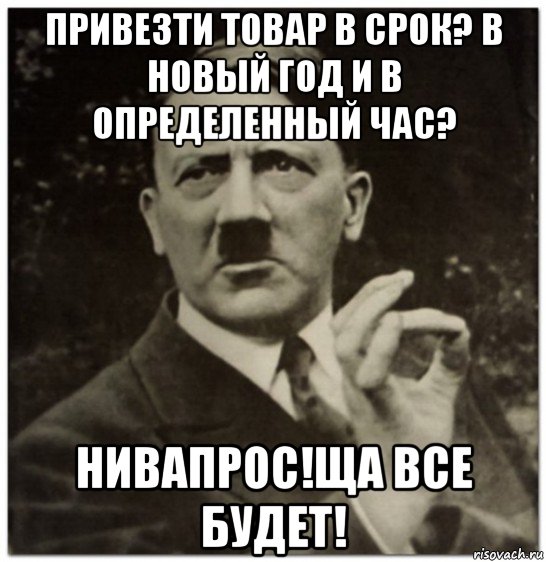 привезти товар в срок? в новый год и в определенный час? нивапрос!ща все будет!, Мем гитлер нельзя просто так