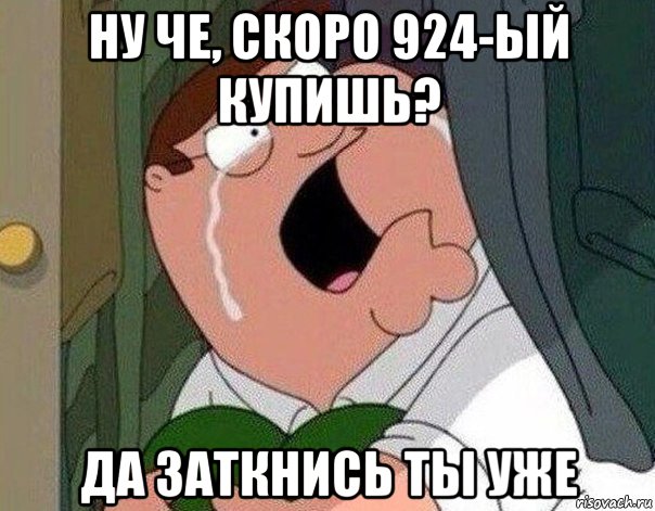 ну че, скоро 924-ый купишь? да заткнись ты уже, Мем Гриффин плачет