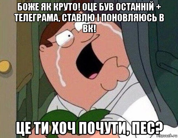 боже як круто! оце був останній + телеграма, ставлю і поновляюсь в вк! це ти хоч почути, пес?