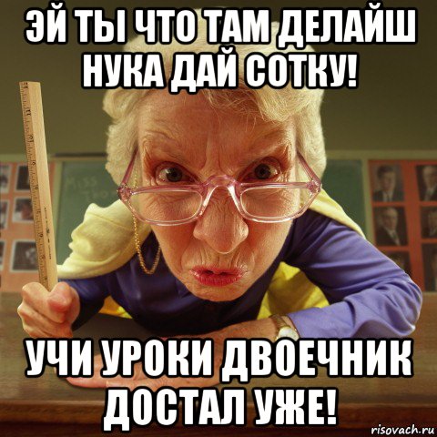 эй ты что там делайш нука дай сотку! учи уроки двоечник достал уже!, Мем Злая училка