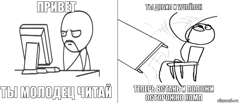 привет ты молодец читай теперь встань и положи осторожно комп ты дебил и ушлёпок