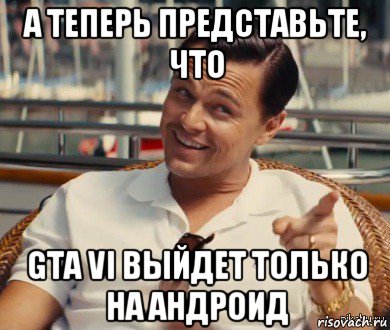 а теперь представьте, что gta vi выйдет только на андроид, Мем Хитрый Гэтсби