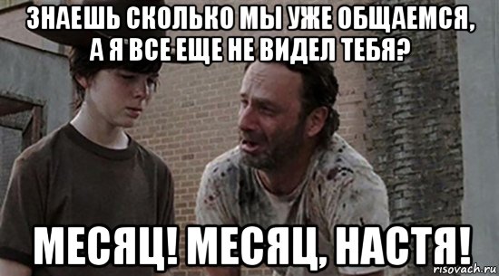 знаешь сколько мы уже общаемся, а я все еще не видел тебя? месяц! месяц, настя!, Мем  Ходячие мертвецы