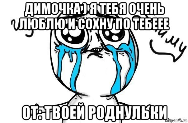 димочка ) я тебя очень люблю и сохну по тебеее от: твоей роднульки, Мем Иди обниму