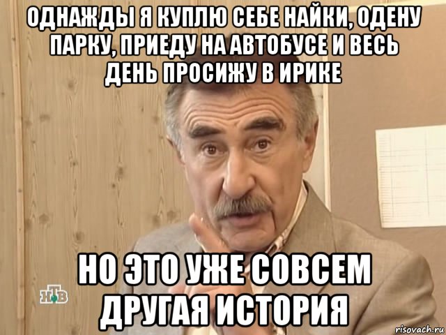 однажды я куплю себе найки, одену парку, приеду на автобусе и весь день просижу в ирике но это уже совсем другая история, Мем Каневский (Но это уже совсем другая история)