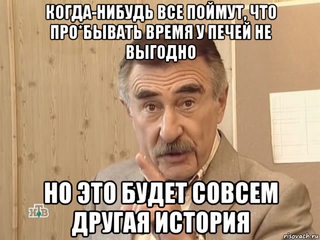 когда-нибудь все поймут, что про*бывать время у печей не выгодно но это будет совсем другая история, Мем Каневский (Но это уже совсем другая история)