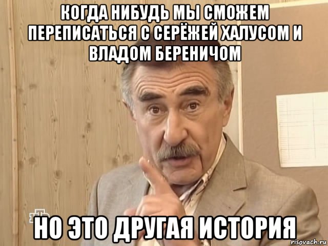 когда нибудь мы сможем переписаться с серёжей халусом и владом береничом но это другая история, Мем Каневский (Но это уже совсем другая история)