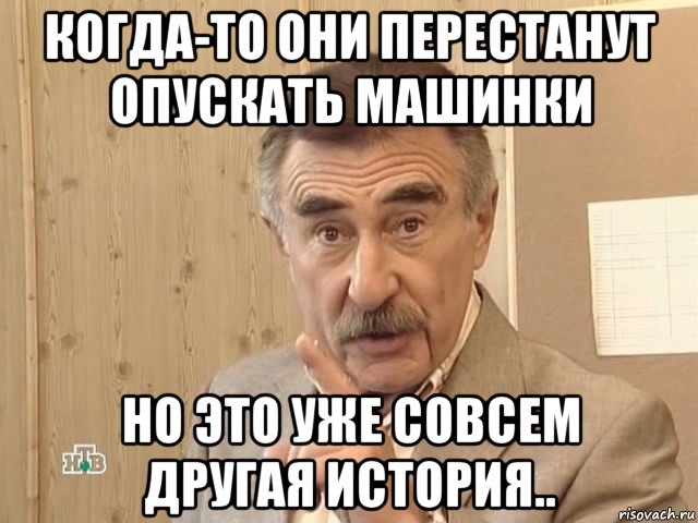 когда-то они перестанут опускать машинки но это уже совсем другая история.., Мем Каневский (Но это уже совсем другая история)