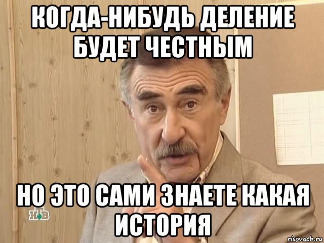 когда-нибудь деление будет честным но это сами знаете какая история, Мем Каневский (Но это уже совсем другая история)