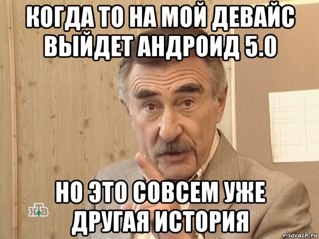 когда то на мой девайс выйдет андроид 5.0 но это совсем уже другая история, Мем Каневский (Но это уже совсем другая история)