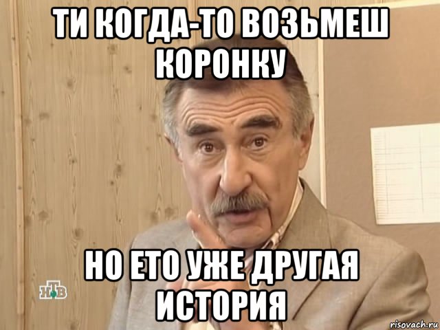 ти когда-то возьмеш коронку но ето уже другая история, Мем Каневский (Но это уже совсем другая история)