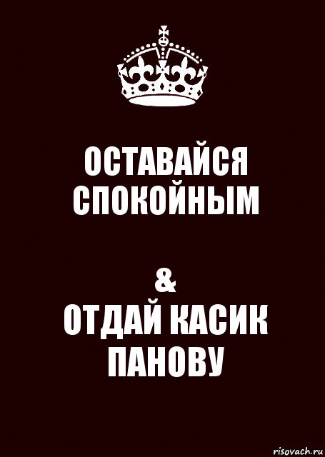 ОСТАВАЙСЯ СПОКОЙНЫМ &
ОТДАЙ КАСИК ПАНОВУ