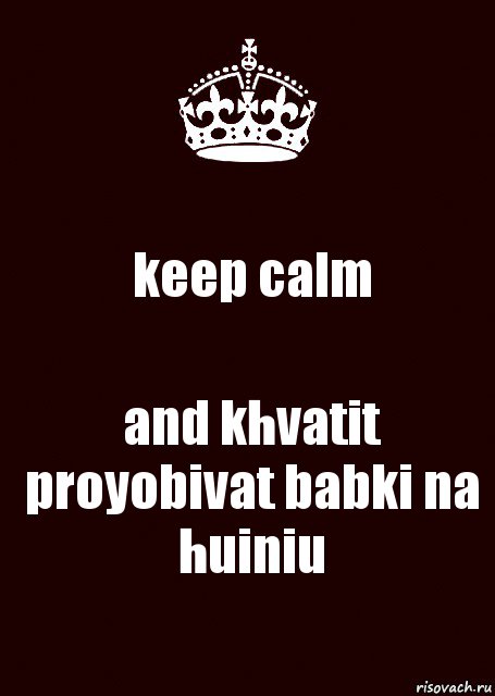 keep calm and khvatit proyobivat babki na huiniu