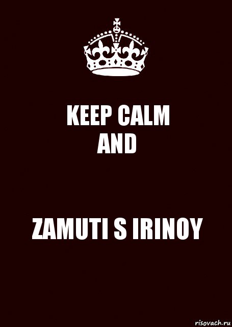 KEEP CALM
AND ZAMUTI S IRINOY