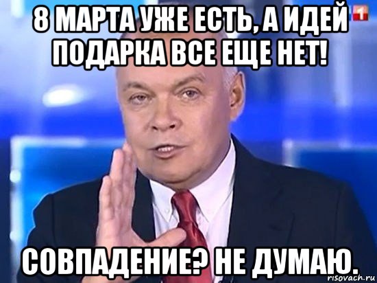 8 марта уже есть, а идей подарка все еще нет! совпадение? не думаю., Мем Киселёв 2014