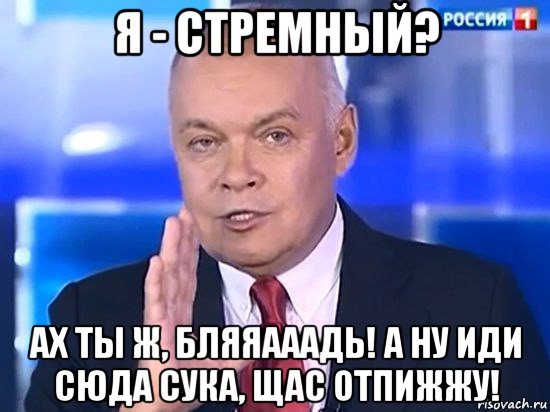 я - стремный? ах ты ж, бляяааадь! а ну иди сюда сука, щас отпижжу!, Мем Киселёв 2014