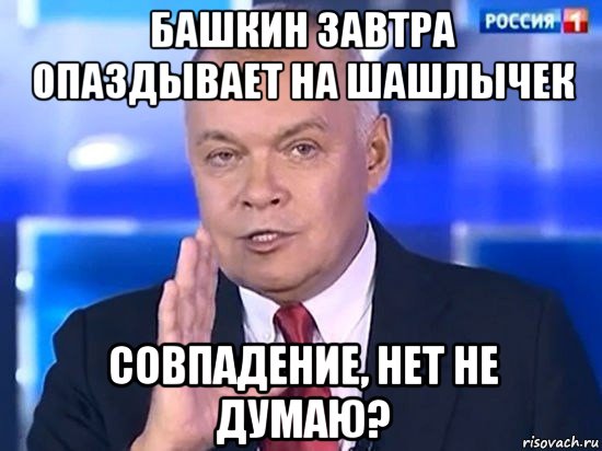 башкин завтра опаздывает на шашлычек совпадение, нет не думаю?, Мем Киселёв 2014