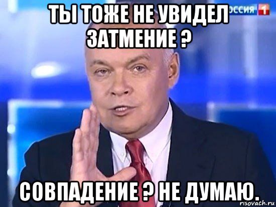 ты тоже не увидел затмение ? совпадение ? не думаю., Мем Киселёв 2014