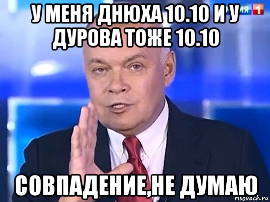 у меня днюха 10.10 и у дурова тоже 10.10 совпадение,не думаю, Мем Киселёв 2014