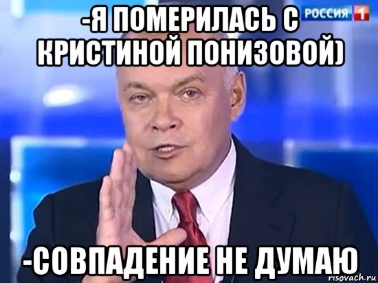 -я померилась с кристиной понизовой) -совпадение не думаю, Мем Киселёв 2014