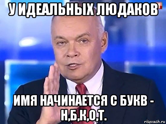 у идеальных людаков имя начинается с букв - н,б,к,о,т., Мем Киселёв 2014