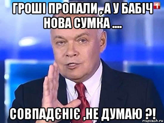 гроші пропали , а у бабіч нова сумка .... совпадєніє ,не думаю ?!, Мем Киселёв 2014