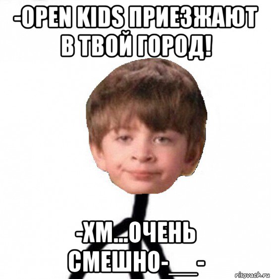 -open kids приезжают в твой город! -хм...очень смешно-__-, Мем Кислолицый0