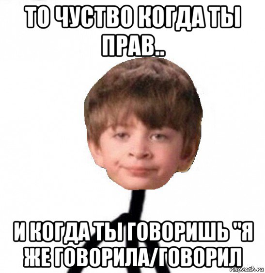 то чуство когда ты прав.. и когда ты говоришь "я же говорила/говорил, Мем Кислолицый0