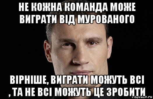 не кожна команда може виграти від мурованого вірніше, виграти можуть всі , та не всі можуть це зробити, Мем Кличко