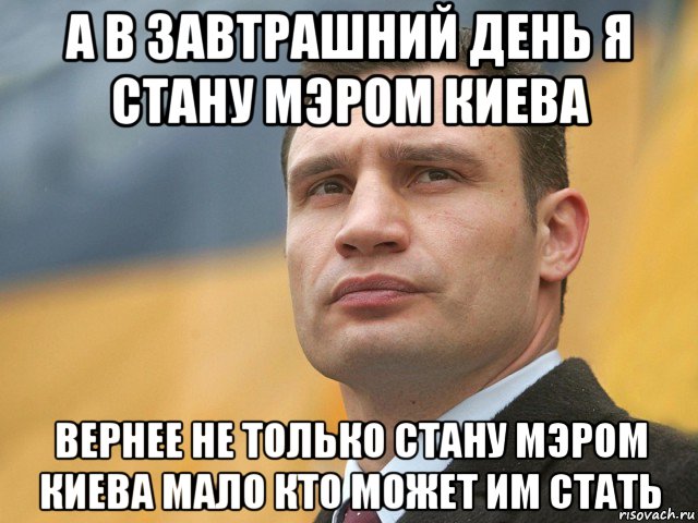 а в завтрашний день я стану мэром киева вернее не только стану мэром киева мало кто может им стать