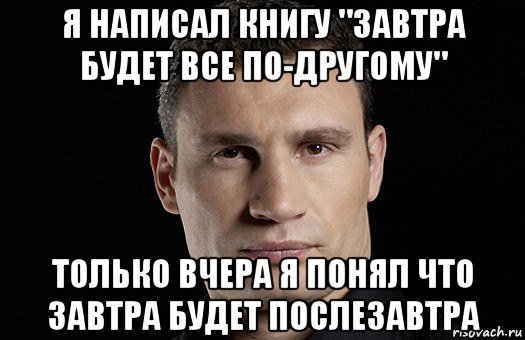 я написал книгу "завтра будет все по-другому" только вчера я понял что завтра будет послезавтра, Мем Кличко